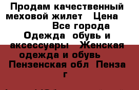 Продам качественный меховой жилет › Цена ­ 13 500 - Все города Одежда, обувь и аксессуары » Женская одежда и обувь   . Пензенская обл.,Пенза г.